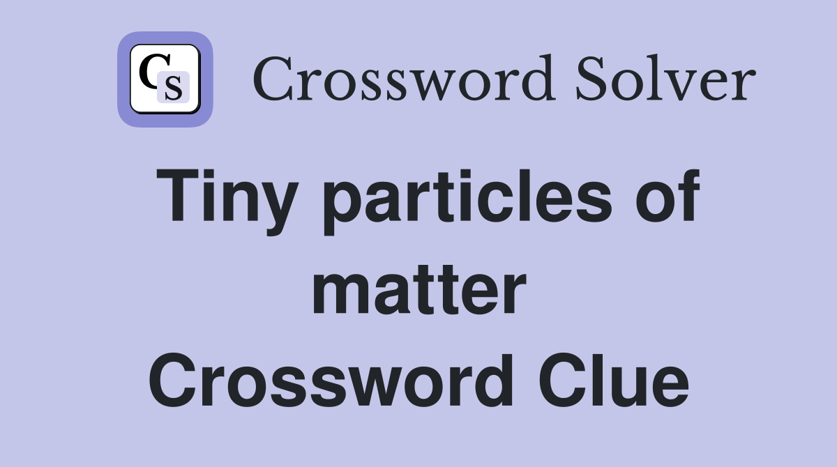 Tiny particles of matter Crossword Clue