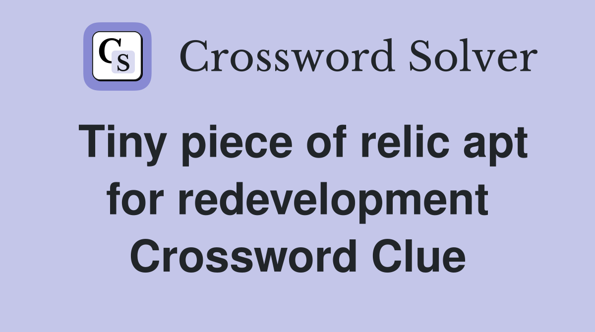 Tiny piece of relic apt for redevelopment Crossword Clue