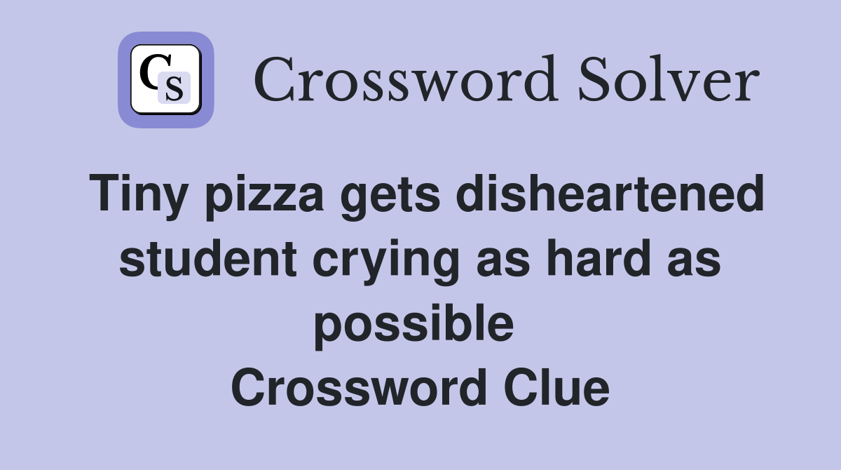 Tiny pizza gets disheartened student crying as hard as possible  Crossword Clue