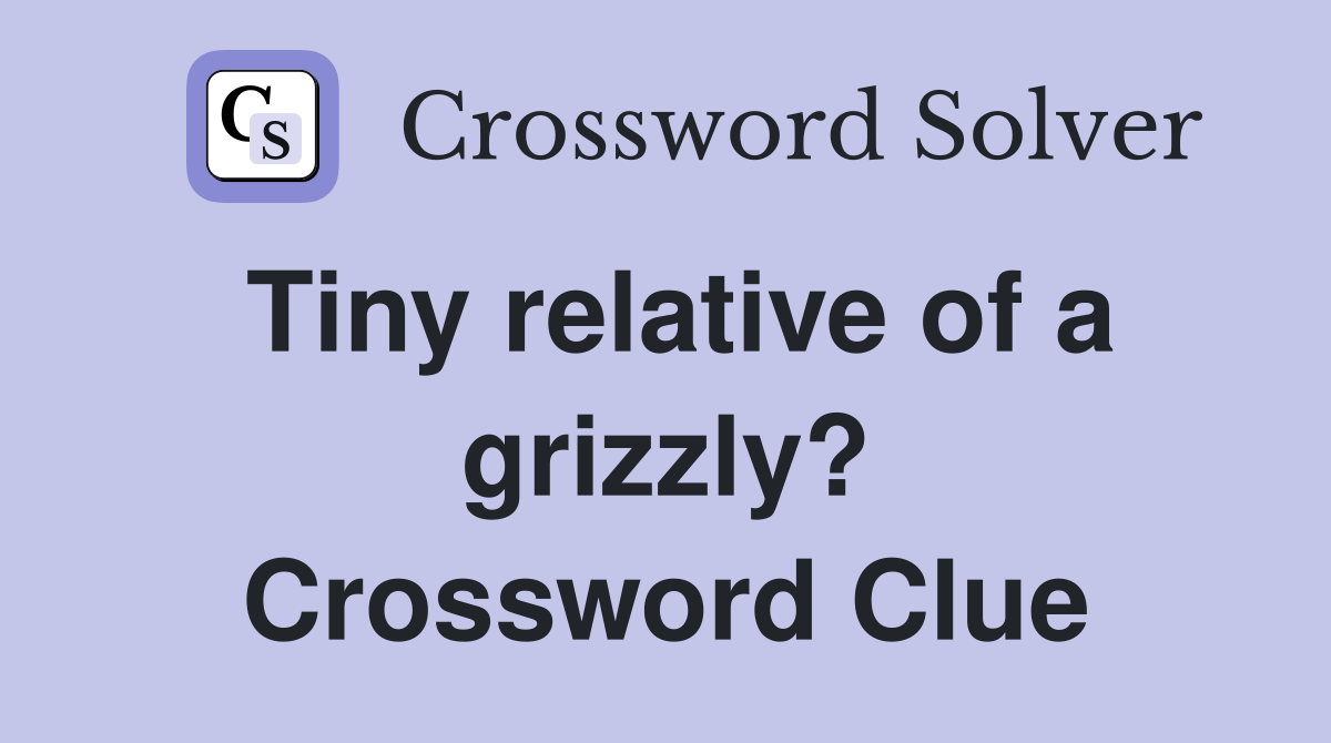 Tiny relative of a grizzly? Crossword Clue