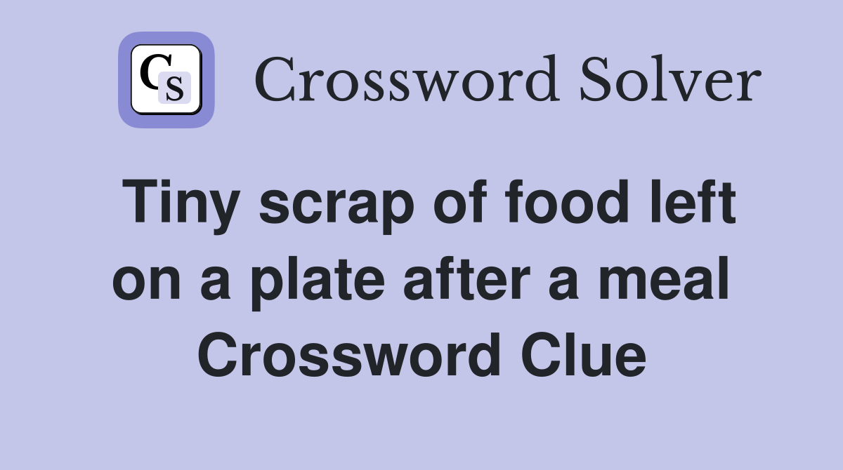Tiny scrap of food left on a plate after a meal Crossword Clue