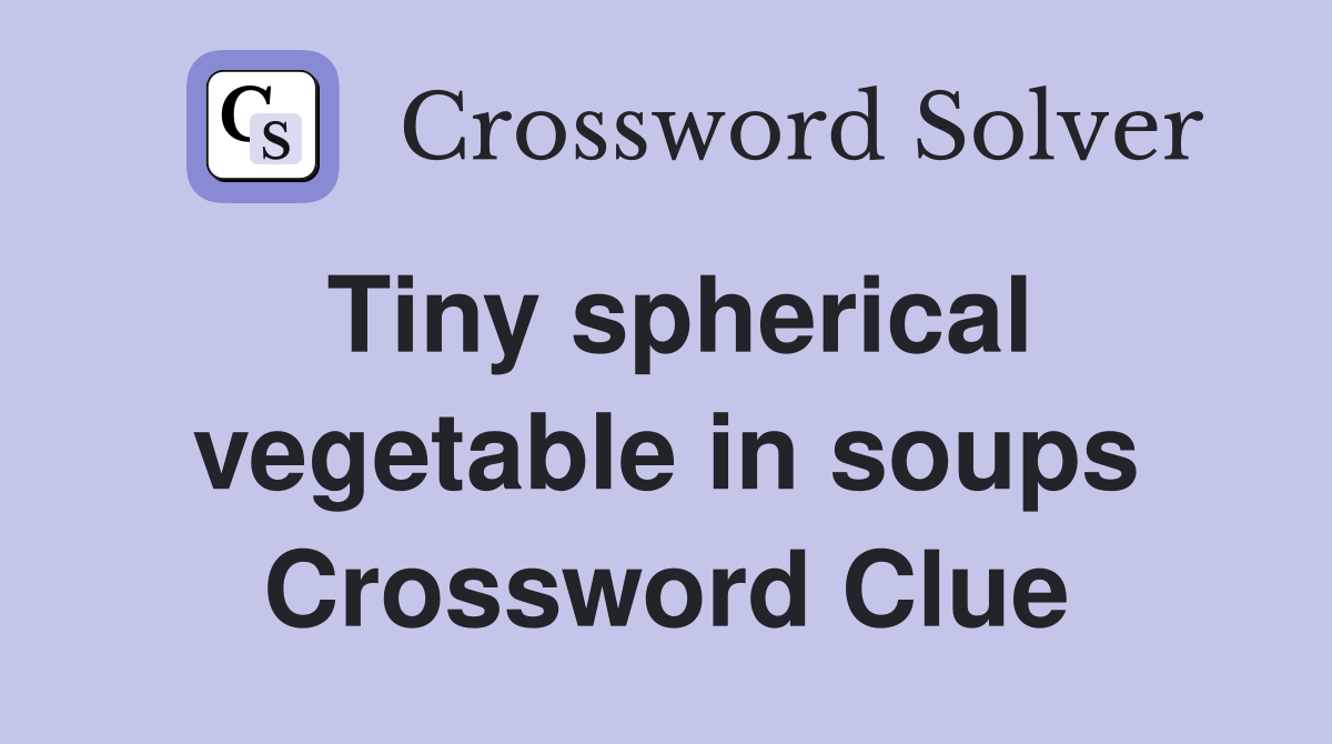 Tiny spherical vegetable in soups Crossword Clue