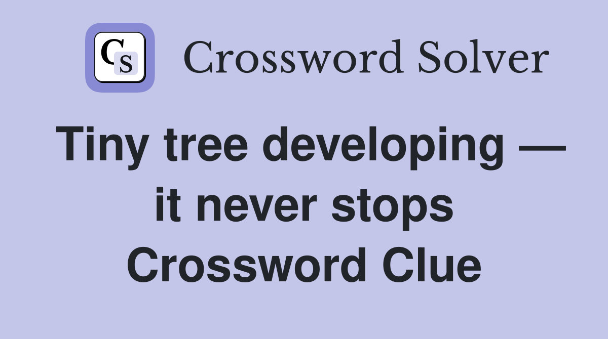 Tiny tree developing — it never stops Crossword Clue