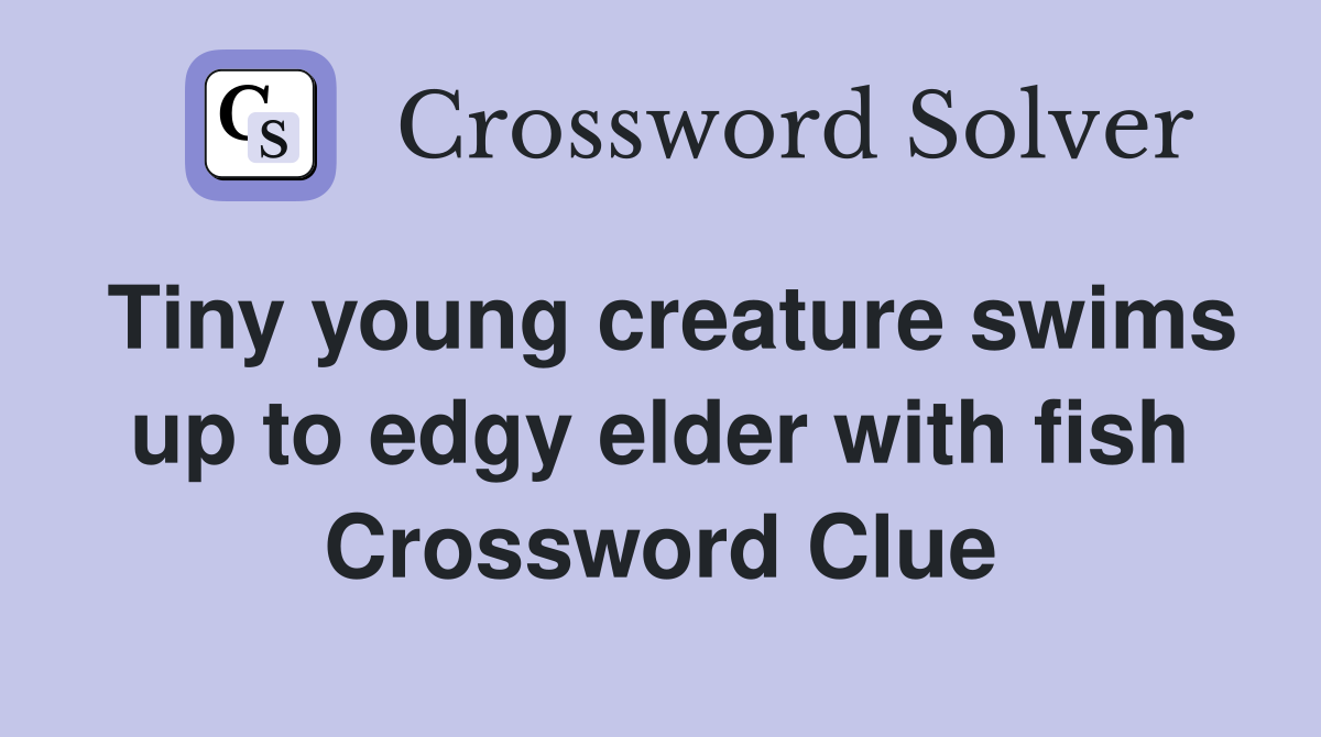Tiny young creature swims up to edgy elder with fish Crossword Clue