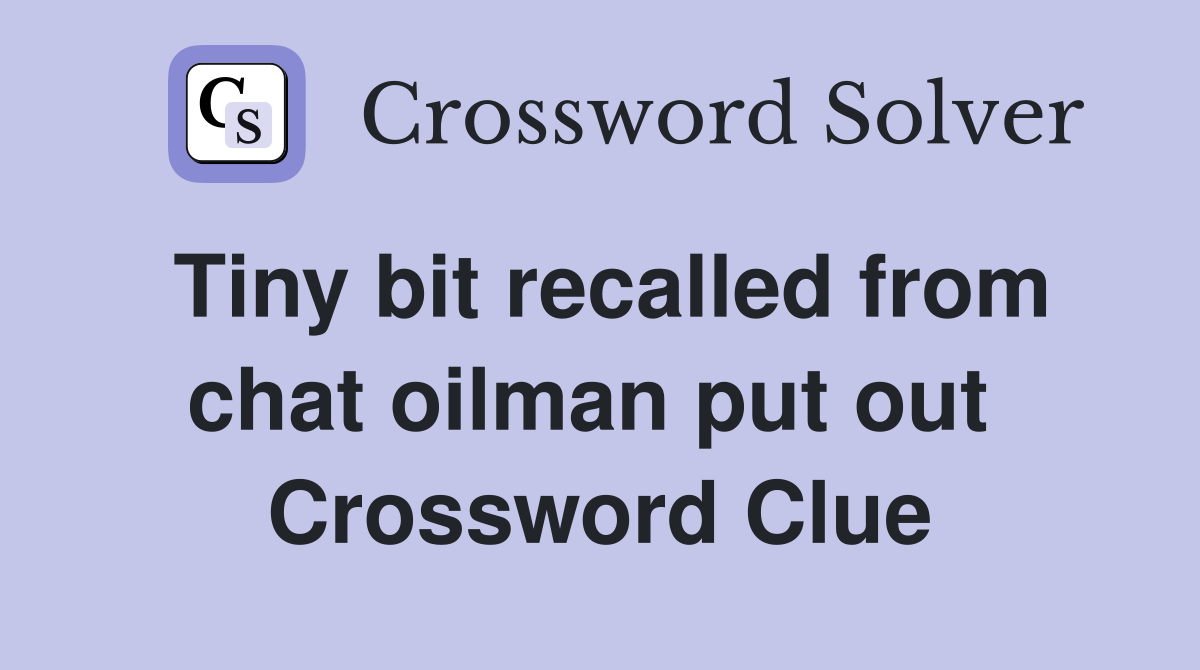Tiny bit recalled from chat oilman put out  Crossword Clue