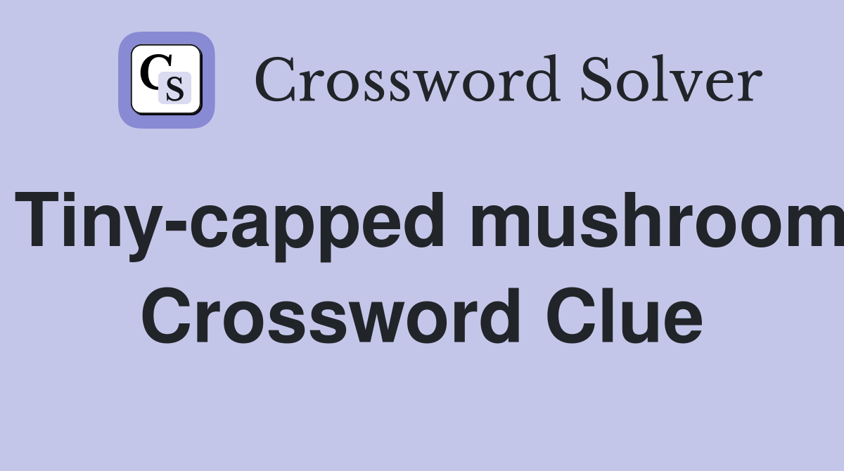 Tiny-capped mushroom Crossword Clue