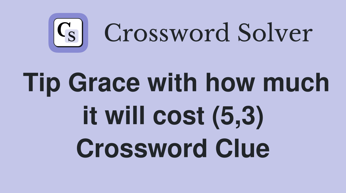 Tip Grace with how much it will cost (5,3) Crossword Clue
