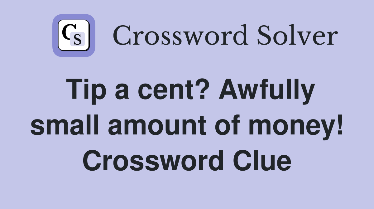 Tip a cent? Awfully small amount of money! Crossword Clue