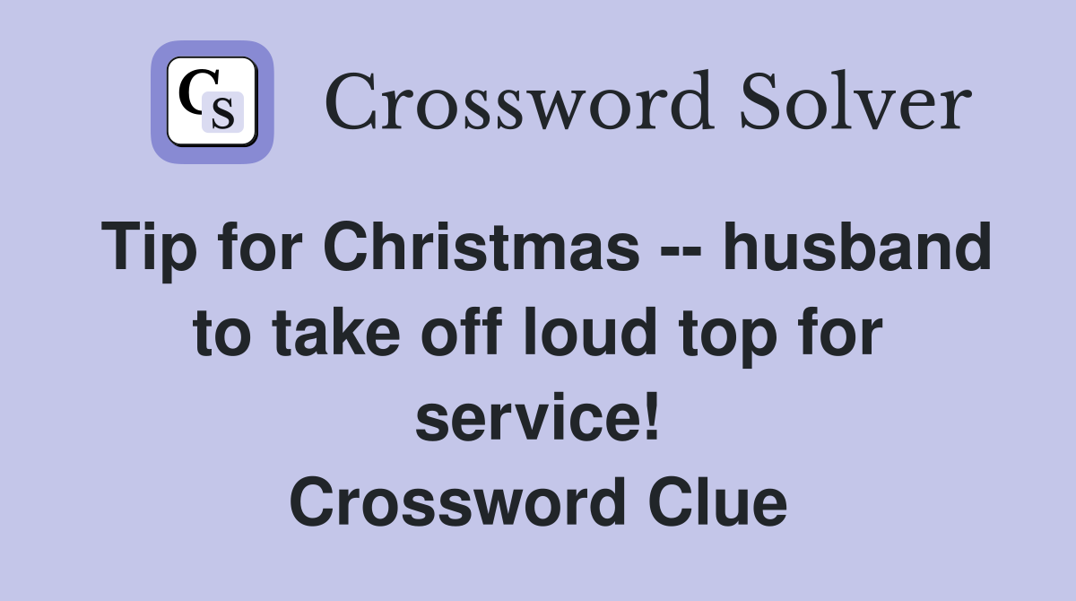 Tip for Christmas -- husband to take off loud top for service! Crossword Clue