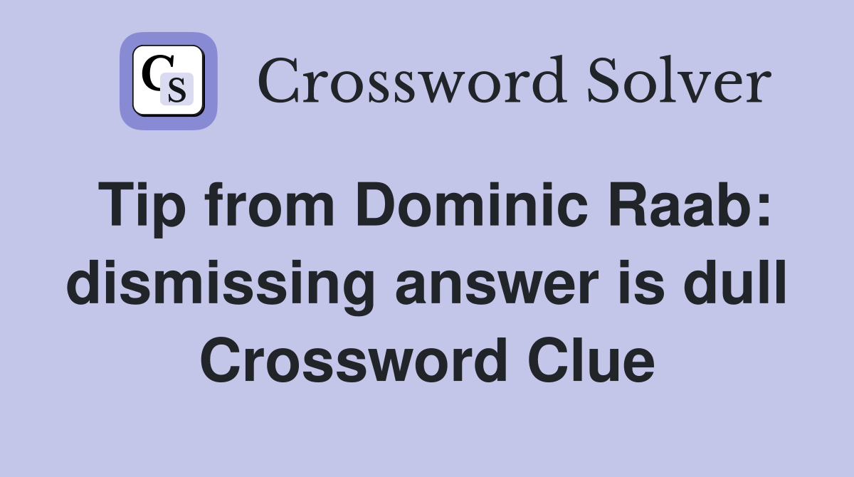Tip from Dominic Raab: dismissing answer is dull Crossword Clue