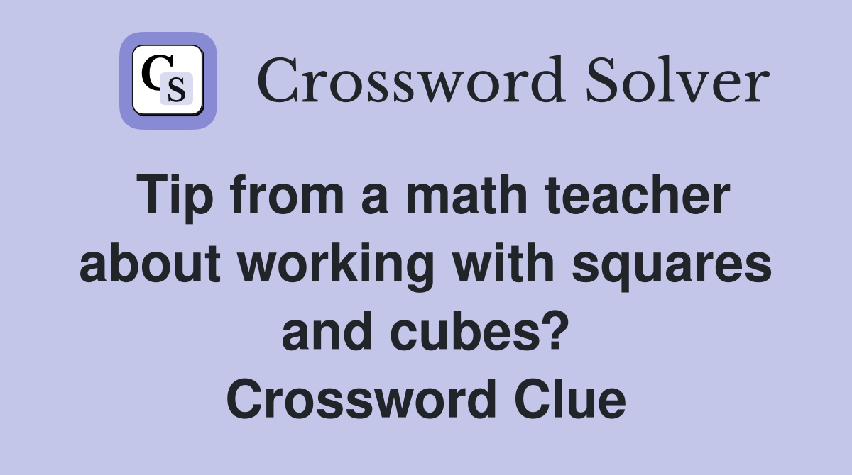 Tip from a math teacher about working with squares and cubes? Crossword Clue
