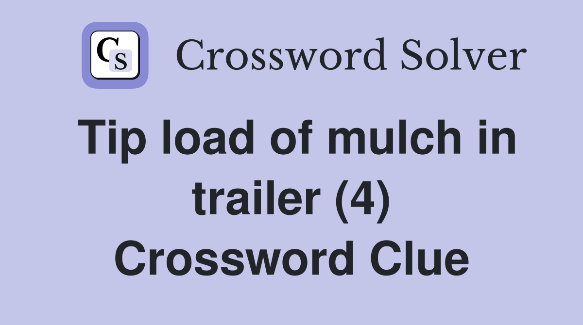 Tip load of mulch in trailer (4) Crossword Clue