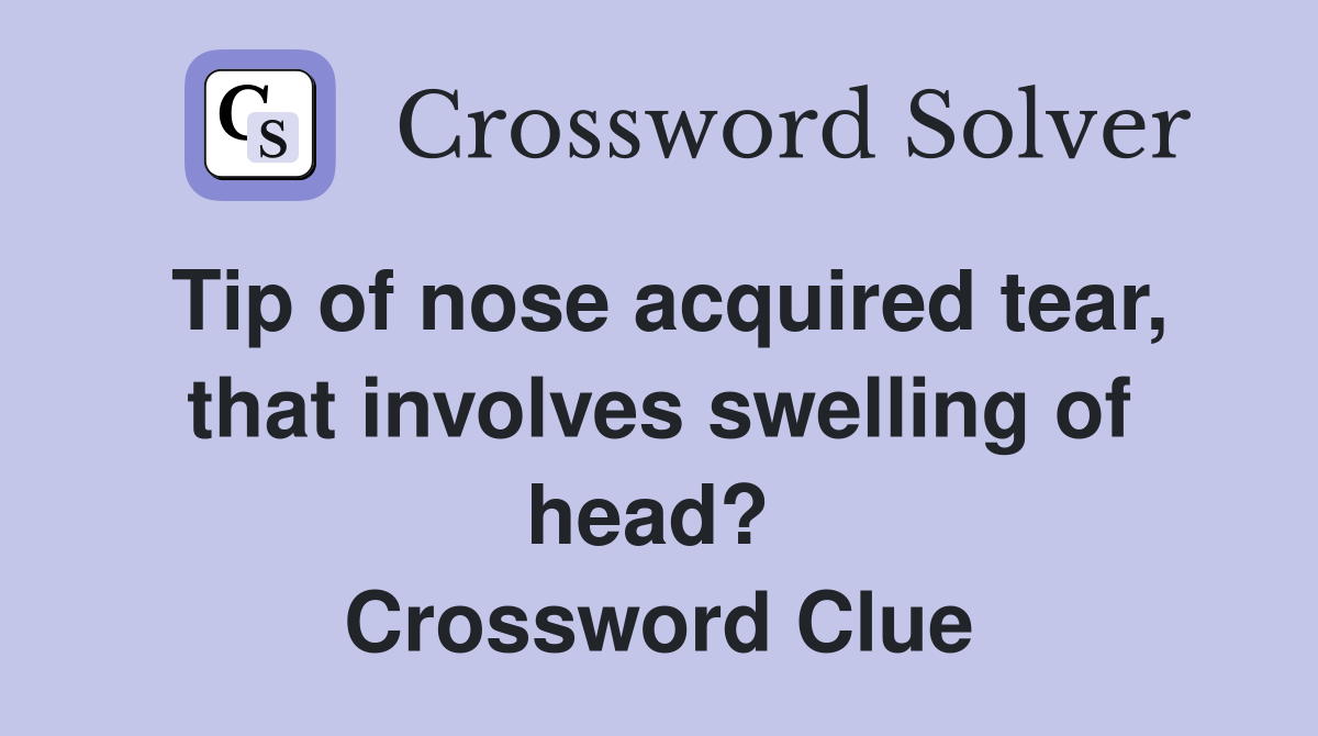 Tip of nose acquired tear, that involves swelling of head?  Crossword Clue