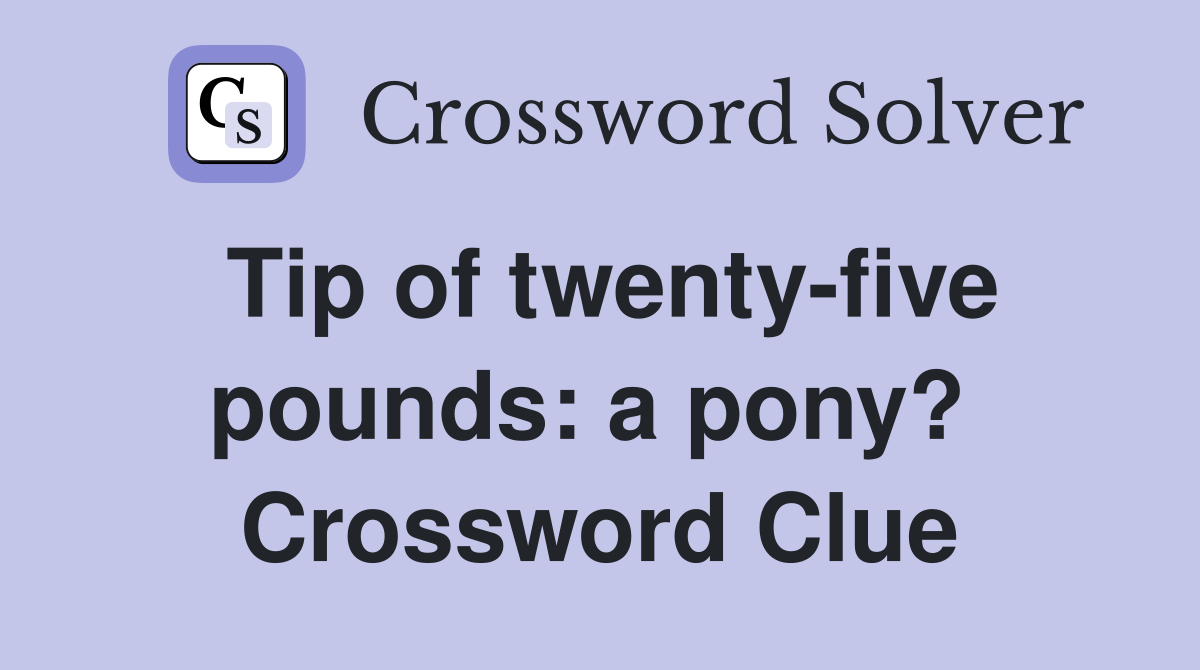 Tip of twenty-five pounds: a pony?  Crossword Clue