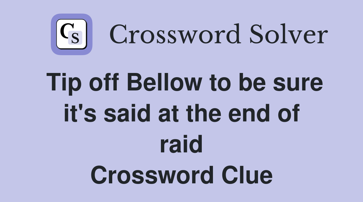 Tip off Bellow to be sure it's said at the end of raid Crossword Clue