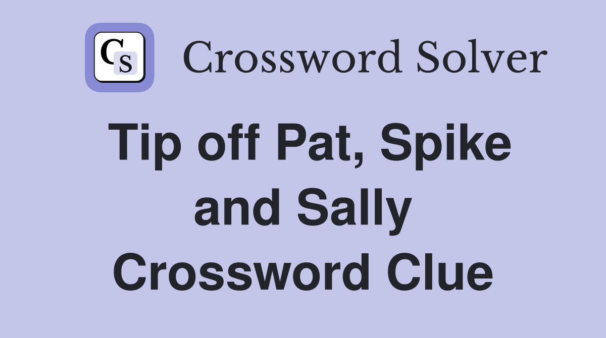 Tip off Pat, Spike and Sally Crossword Clue