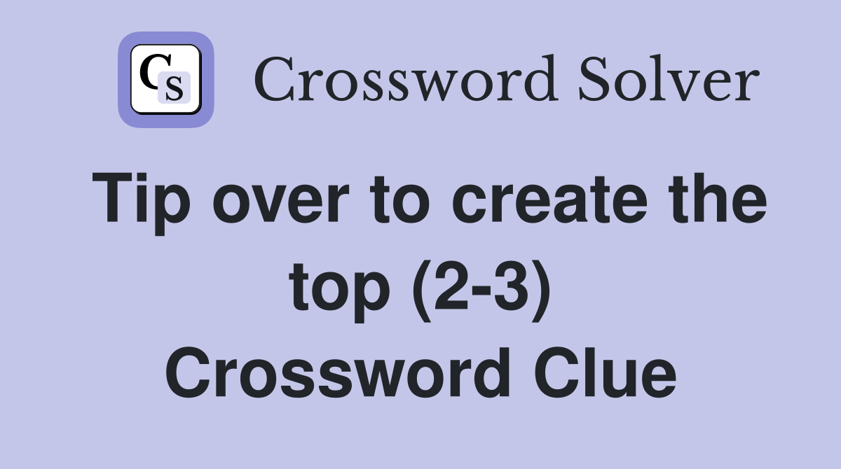Tip over to create the top (2-3) Crossword Clue