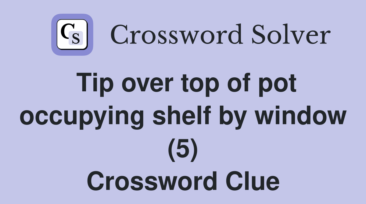 Tip over top of pot occupying shelf by window (5) Crossword Clue