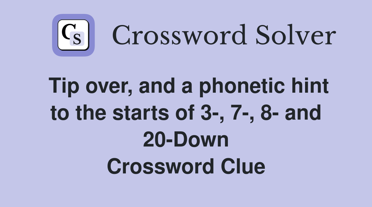 Tip over, and a phonetic hint to the starts of 3-, 7-, 8- and 20-Down Crossword Clue