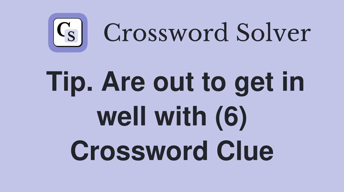 Tip. Are out to get in well with (6) Crossword Clue