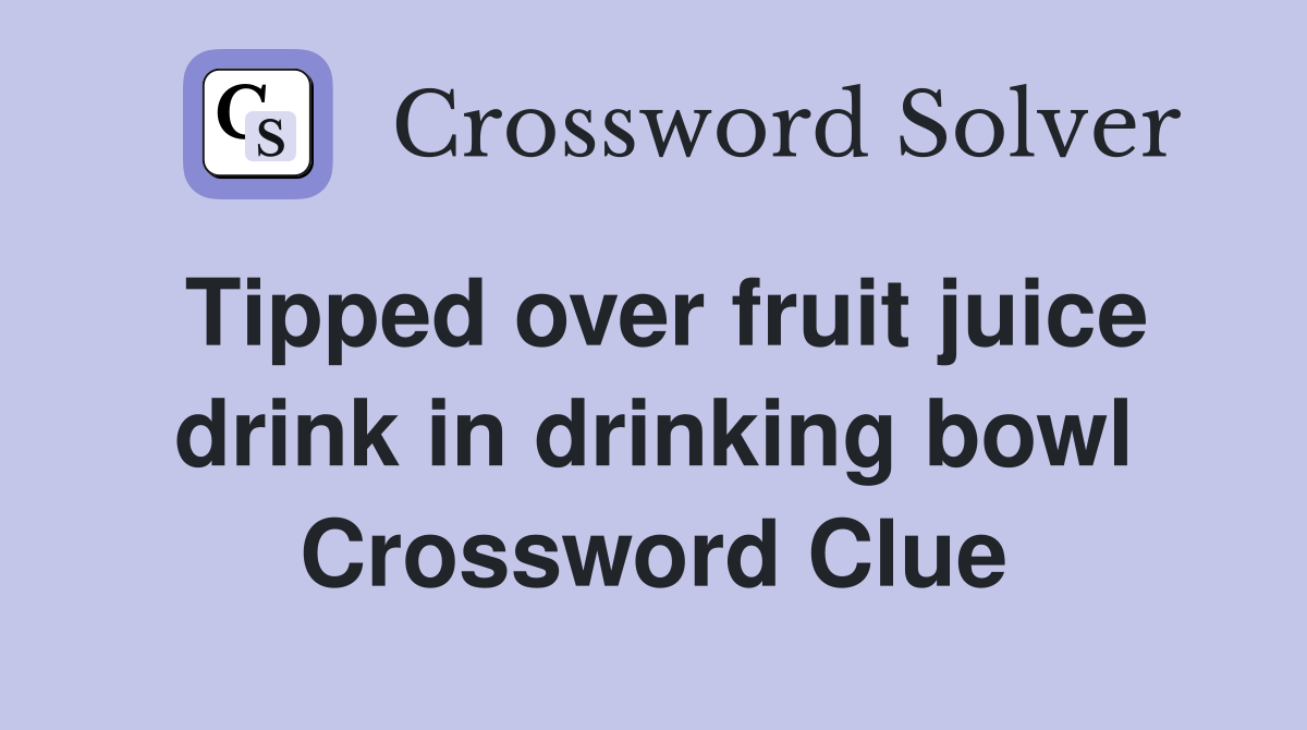 Tipped over fruit juice drink in drinking bowl Crossword Clue