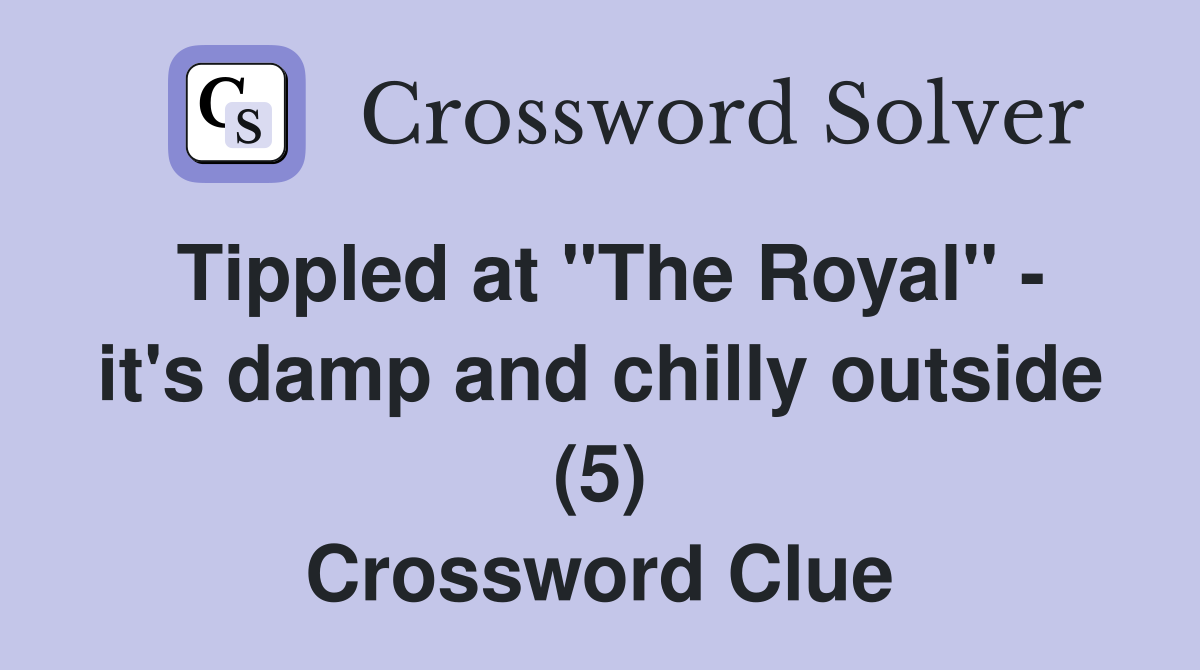 Tippled at "The Royal" - it's damp and chilly outside (5) Crossword Clue