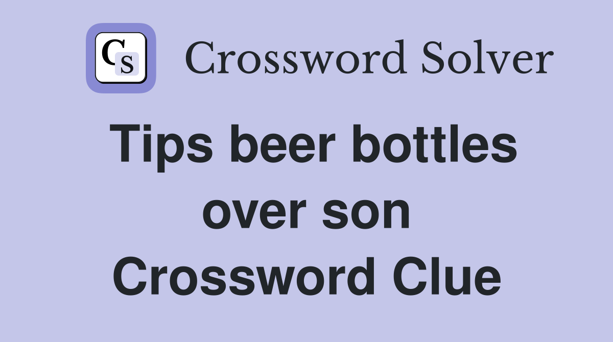 Tips beer bottles over son Crossword Clue
