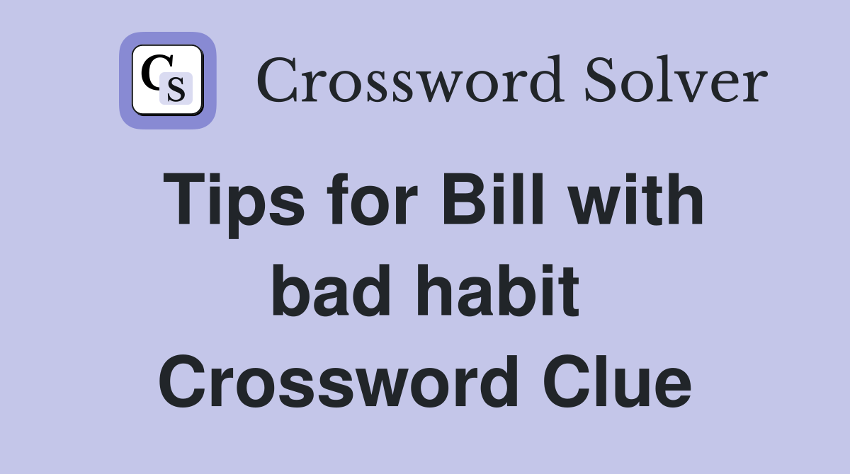 Tips for Bill with bad habit Crossword Clue