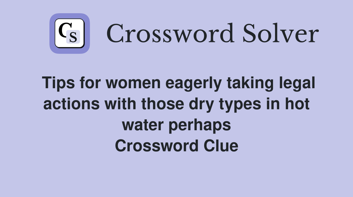 Tips for women eagerly taking legal actions with those dry types in hot water perhaps Crossword Clue