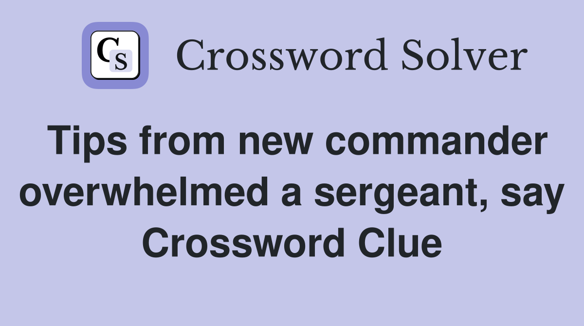 Tips from new commander overwhelmed a sergeant, say Crossword Clue