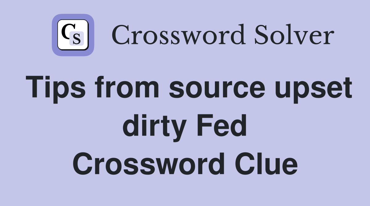 Tips from source upset dirty Fed Crossword Clue
