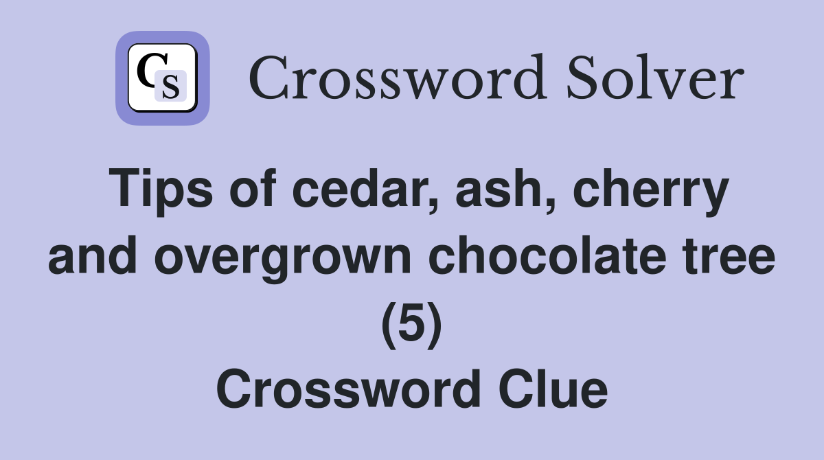 Tips of cedar, ash, cherry and overgrown chocolate tree (5) Crossword Clue