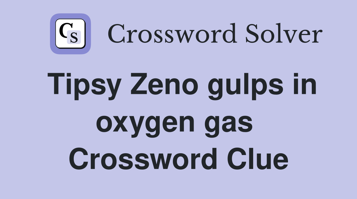 Tipsy Zeno gulps in oxygen gas  Crossword Clue