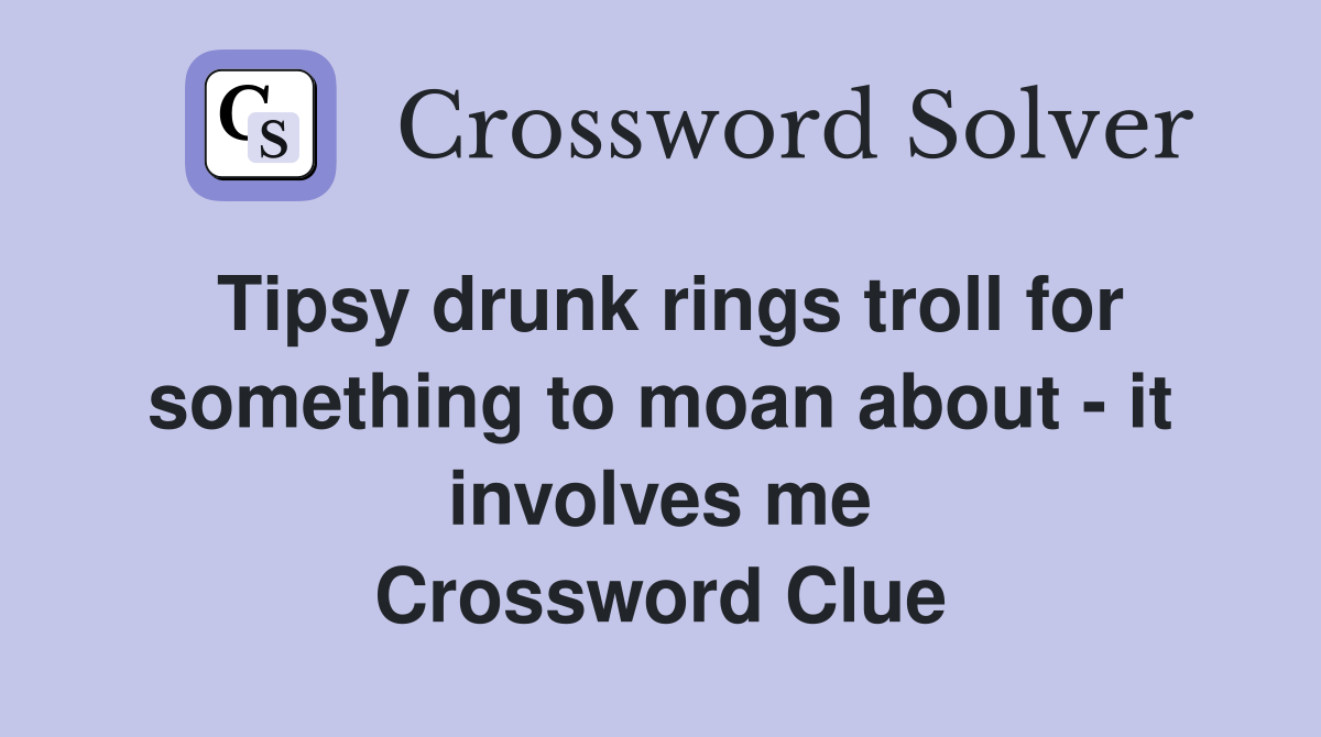 Tipsy drunk rings troll for something to moan about - it involves me Crossword Clue