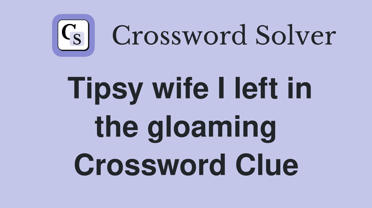 Tipsy wife I left in the gloaming Crossword Clue