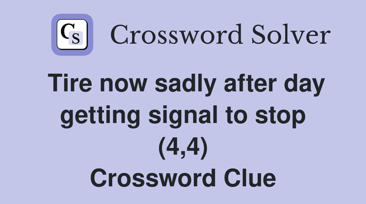 Tire now sadly after day getting signal to stop (4,4) Crossword Clue