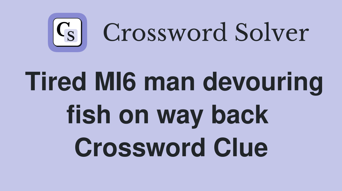 Tired MI6 man devouring fish on way back  Crossword Clue