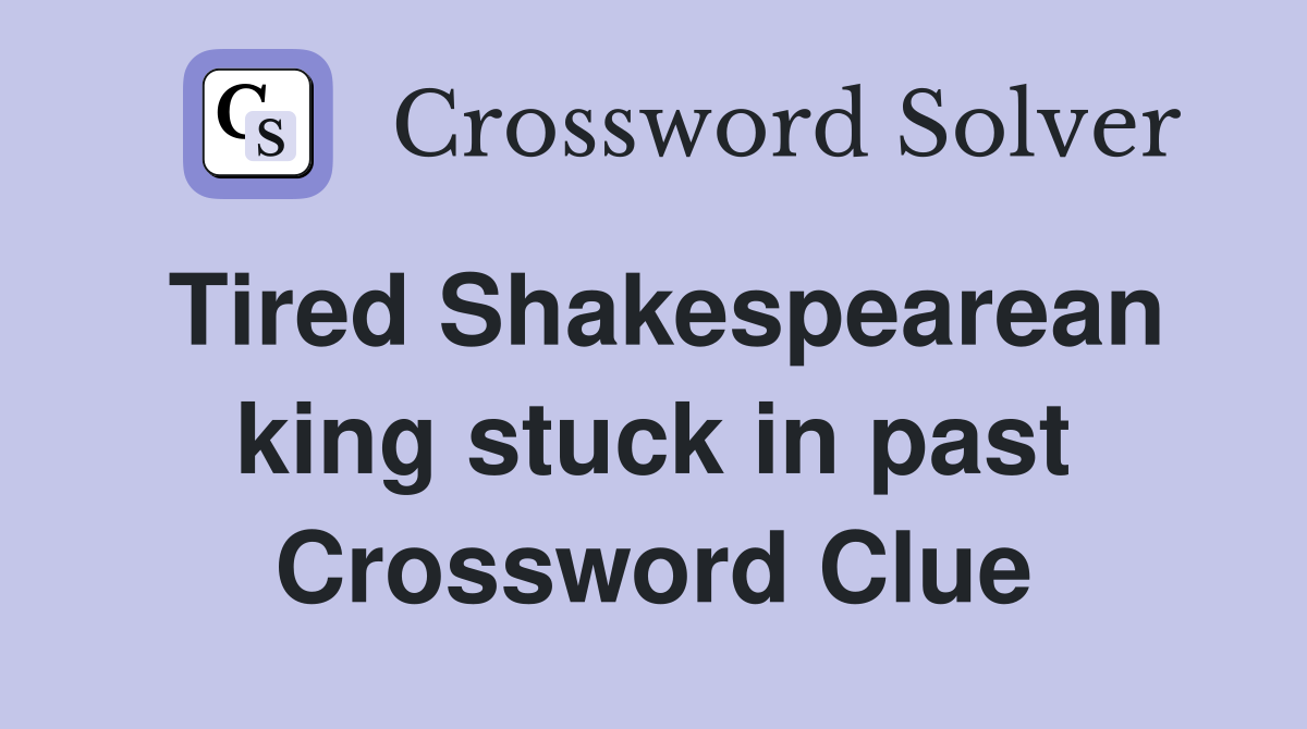 Tired Shakespearean king stuck in past Crossword Clue