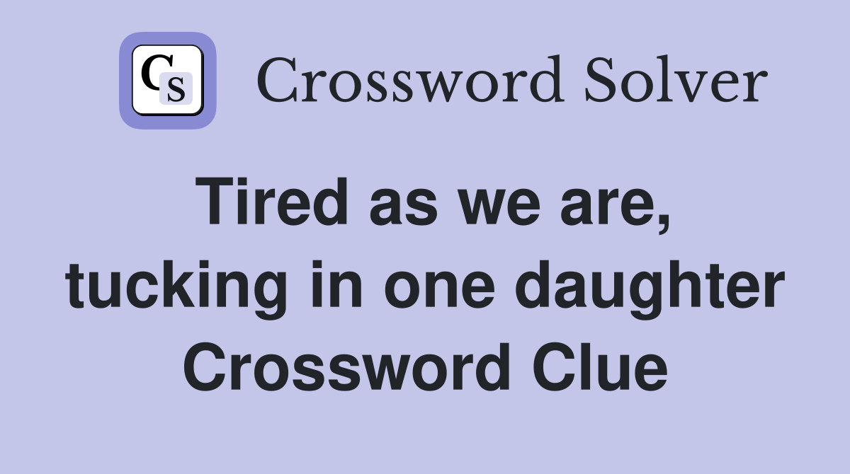 Tired as we are, tucking in one daughter Crossword Clue