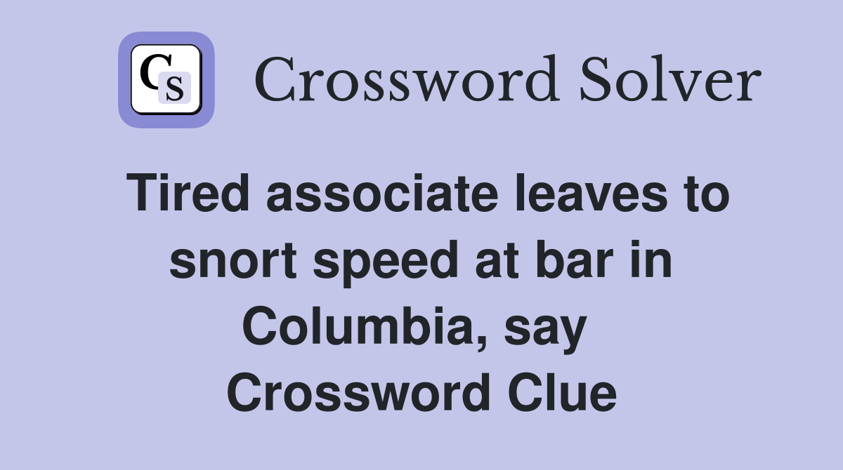 Tired associate leaves to snort speed at bar in Columbia, say  Crossword Clue