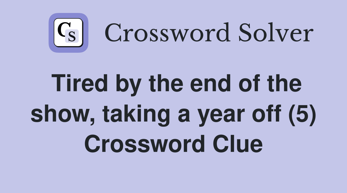 Tired by the end of the show, taking a year off (5) Crossword Clue