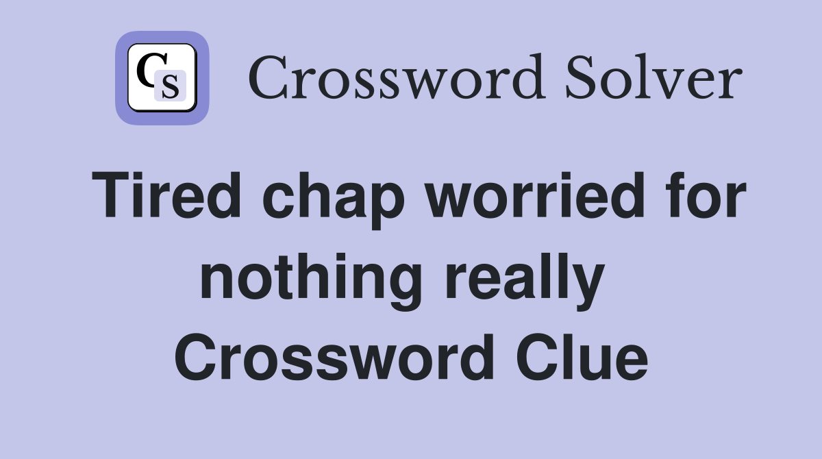 Tired chap worried for nothing really  Crossword Clue