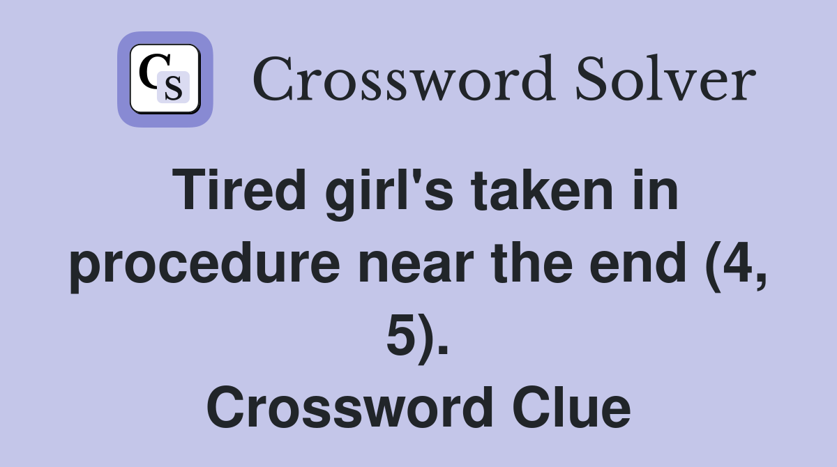 Tired girl's taken in procedure near the end (4, 5). Crossword Clue