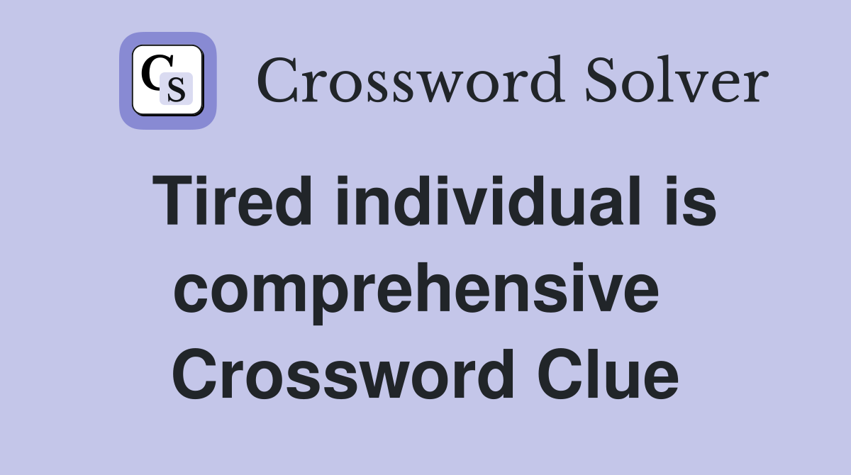 Tired individual is comprehensive  Crossword Clue