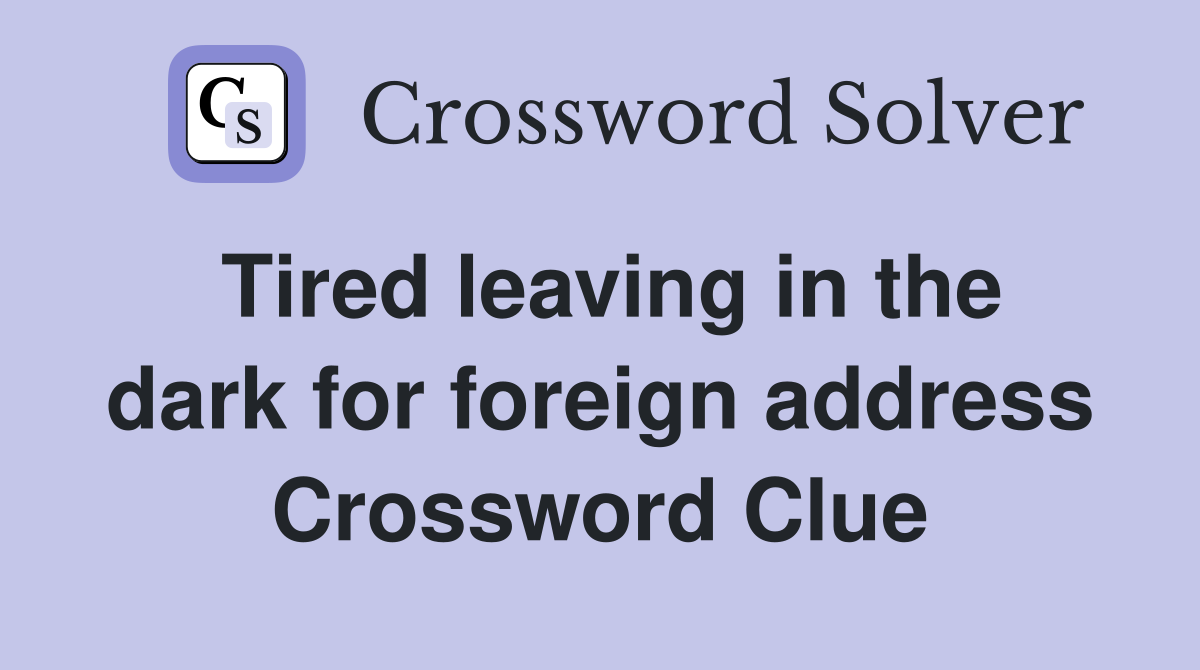 Tired leaving in the dark for foreign address Crossword Clue