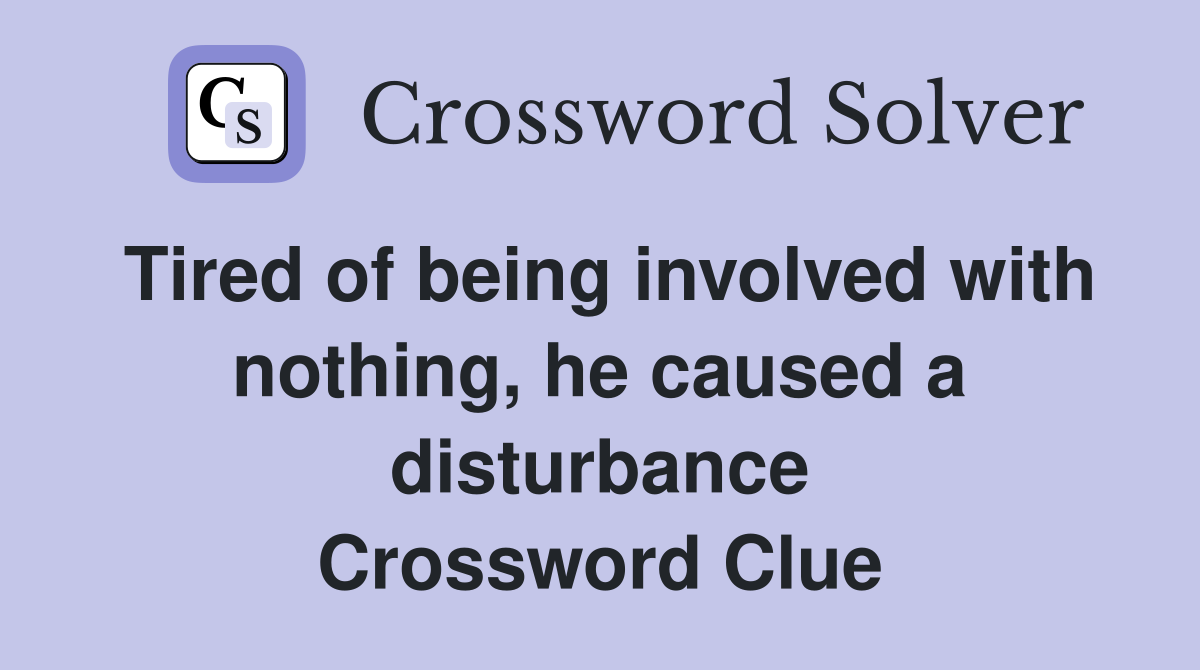 Tired of being involved with nothing, he caused a disturbance Crossword Clue