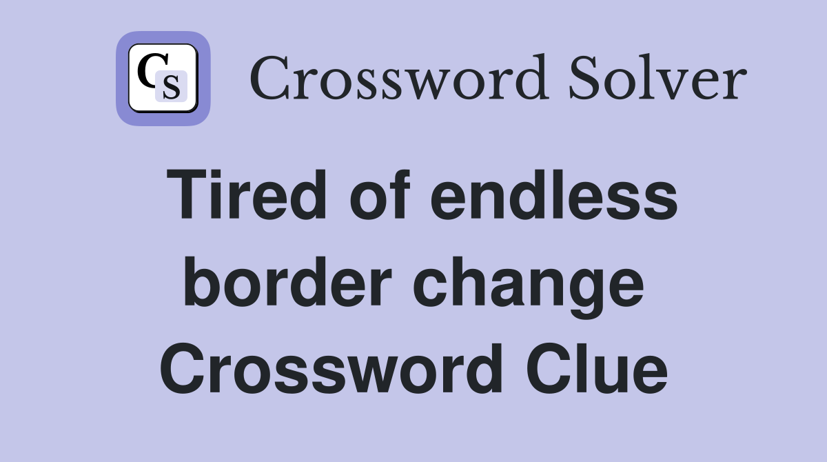 Tired of endless border change Crossword Clue