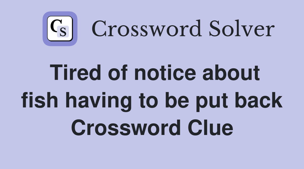 Tired of notice about fish having to be put back Crossword Clue