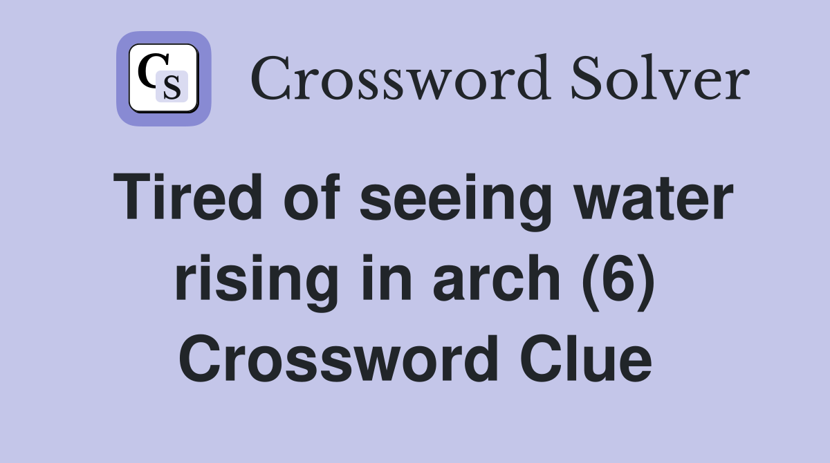 Tired of seeing water rising in arch (6) Crossword Clue