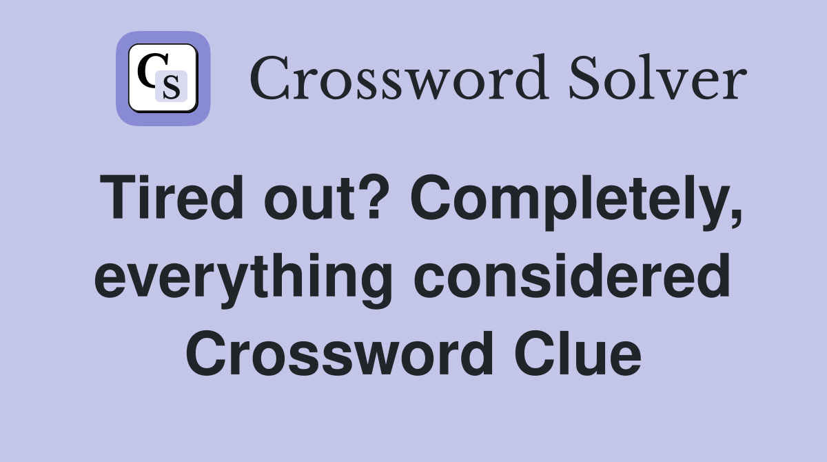Tired out? Completely, everything considered Crossword Clue